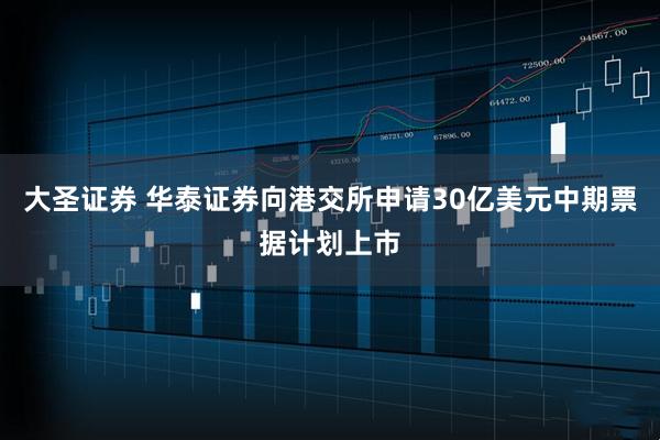 大圣证券 华泰证券向港交所申请30亿美元中期票据计划上市