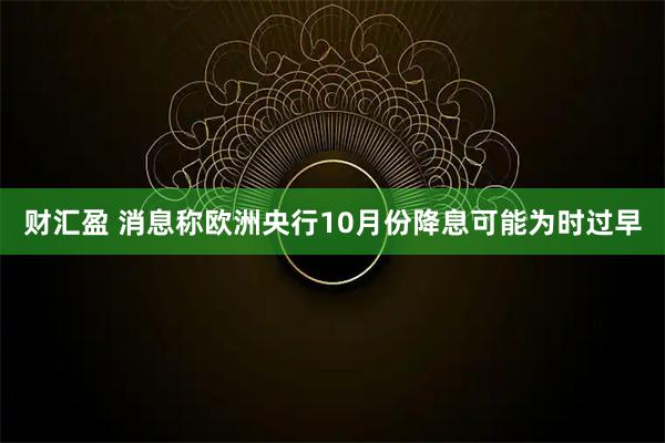 财汇盈 消息称欧洲央行10月份降息可能为时过早