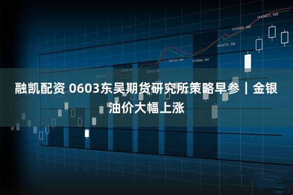 融凯配资 0603东吴期货研究所策略早参｜金银油价大幅上涨