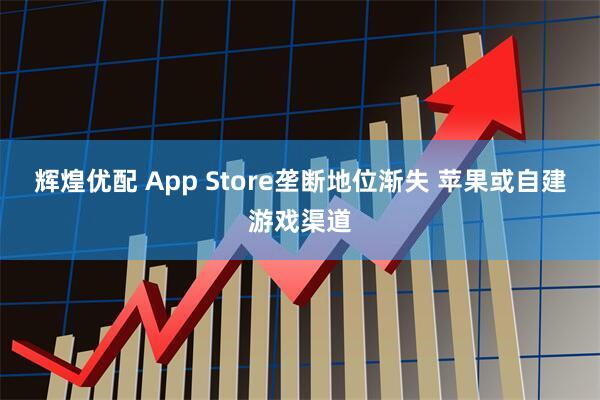 辉煌优配 App Store垄断地位渐失 苹果或自建游戏渠道