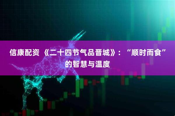 信康配资 《二十四节气品晋城》：“顺时而食”的智慧与温度