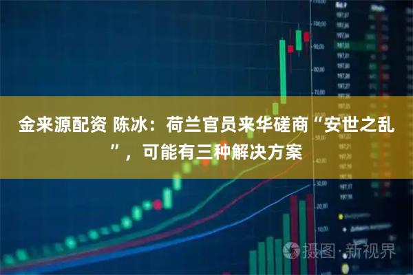 金来源配资 陈冰：荷兰官员来华磋商“安世之乱”，可能有三种解决方案