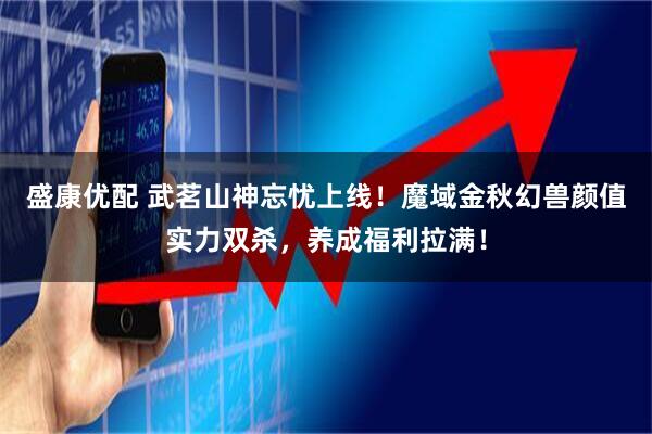 盛康优配 武茗山神忘忧上线！魔域金秋幻兽颜值实力双杀，养成福利拉满！