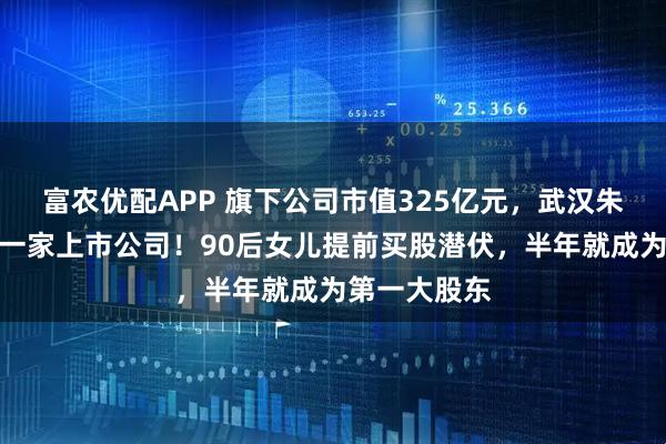 富农优配APP 旗下公司市值325亿元，武汉朱家又将拿下一家上市公司！90后女儿提前买股潜伏，半年就成为第一大股东