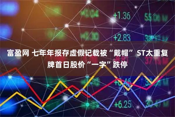 富盈网 七年年报存虚假记载被“戴帽” ST太重复牌首日股价“一字”跌停