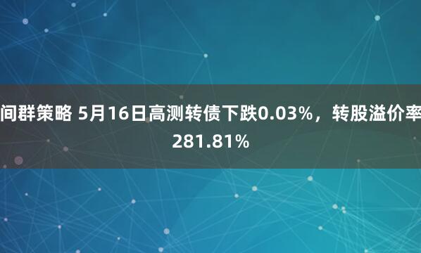 间群策略 5月16日高测转债下跌0.03%，转股溢价率281.81%