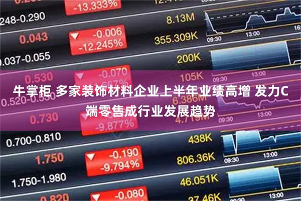 牛掌柜 多家装饰材料企业上半年业绩高增 发力C端零售成行业发展趋势