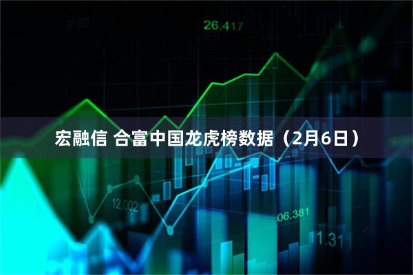 宏融信 合富中国龙虎榜数据（2月6日）