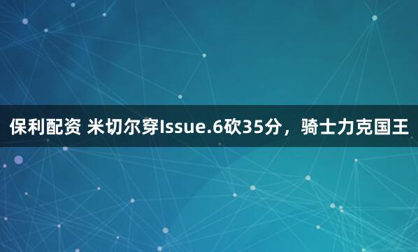 保利配资 米切尔穿Issue.6砍35分，骑士力克国王