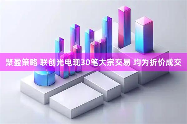 聚盈策略 联创光电现30笔大宗交易 均为折价成交