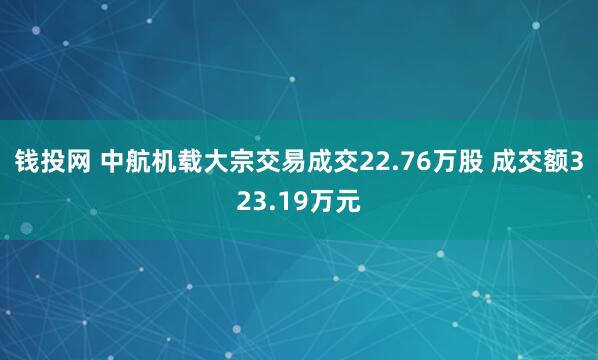 钱投网 中航机载大宗交易成交22.76万股 成交额323.19万元
