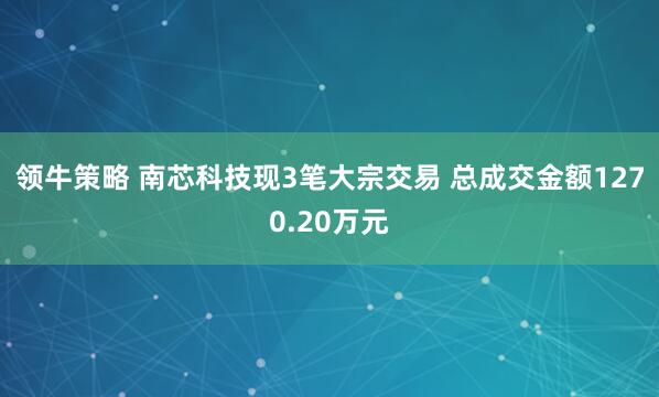 领牛策略 南芯科技现3笔大宗交易 总成交金额1270.20万元