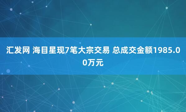 汇发网 海目星现7笔大宗交易 总成交金额1985.00万元