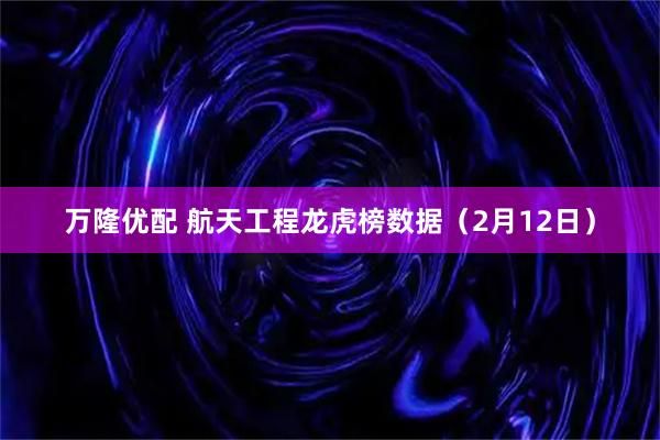 万隆优配 航天工程龙虎榜数据（2月12日）