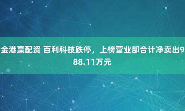 金港赢配资 百利科技跌停，上榜营业部合计净卖出988.11万元