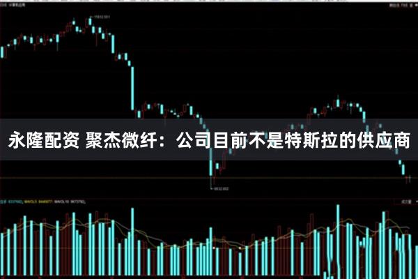 永隆配资 聚杰微纤：公司目前不是特斯拉的供应商