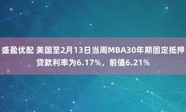 盛盈优配 美国至2月13日当周MBA30年期固定抵押贷款利率为6.17%，前值6.21%