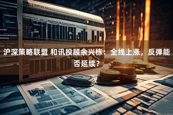 沪深策略联盟 和讯投顾余兴栋：全线上涨，反弹能否延续？