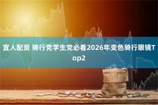 宜人配资 骑行党学生党必看2026年变色骑行眼镜Top2
