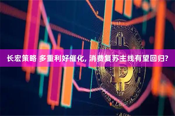 长宏策略 多重利好催化, 消费复苏主线有望回归?