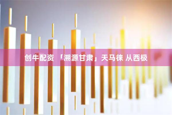 创牛配资 「溯源甘肃」天马徕 从西极