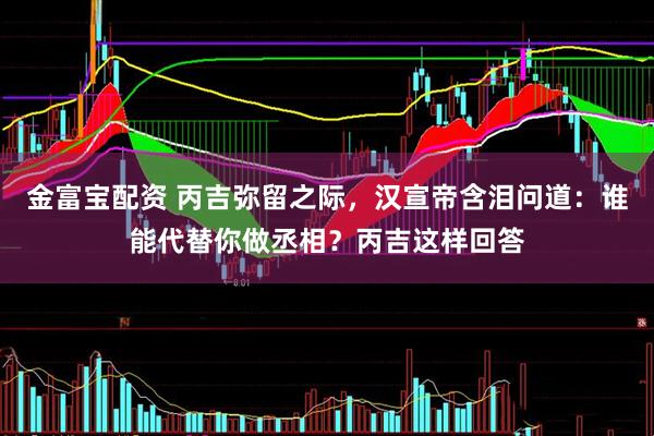 金富宝配资 丙吉弥留之际，汉宣帝含泪问道：谁能代替你做丞相？丙吉这样回答