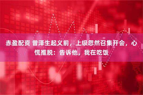 赤盈配资 曾泽生起义前，上级忽然召集开会，心慌推脱：告诉他，我在吃饭