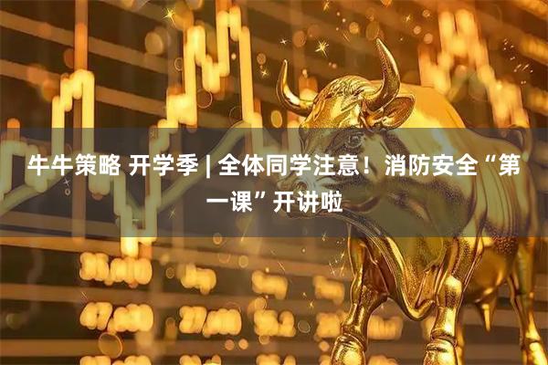 牛牛策略 开学季 | 全体同学注意！消防安全“第一课”开讲啦
