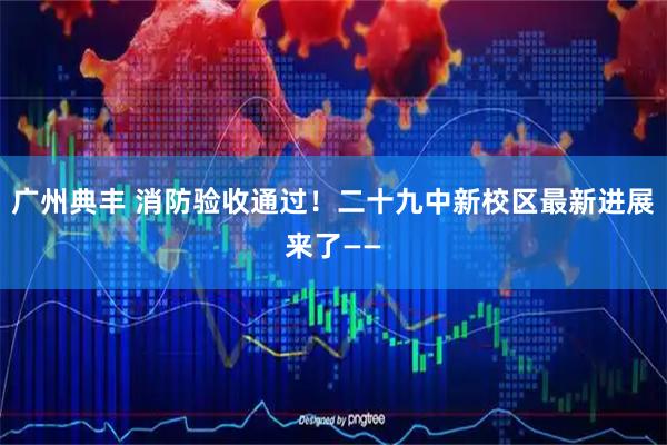 广州典丰 消防验收通过！二十九中新校区最新进展来了——