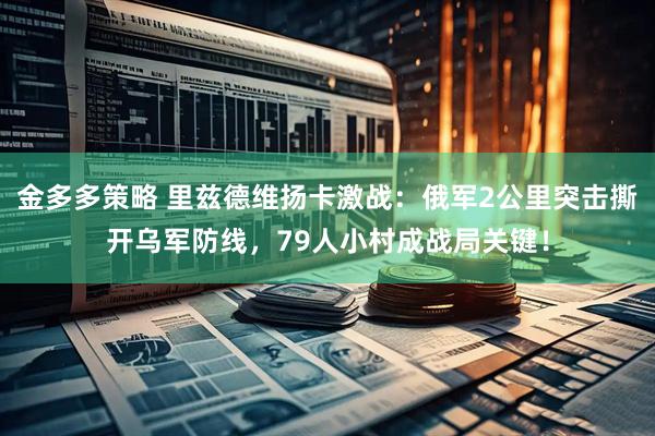 金多多策略 里兹德维扬卡激战：俄军2公里突击撕开乌军防线，79人小村成战局关键！