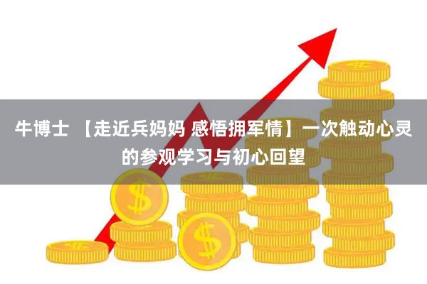 牛博士 【走近兵妈妈 感悟拥军情】一次触动心灵的参观学习与初心回望
