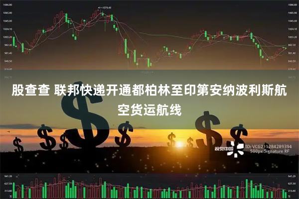 股查查 联邦快递开通都柏林至印第安纳波利斯航空货运航线