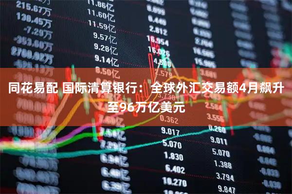 同花易配 国际清算银行：全球外汇交易额4月飙升至96万亿美元